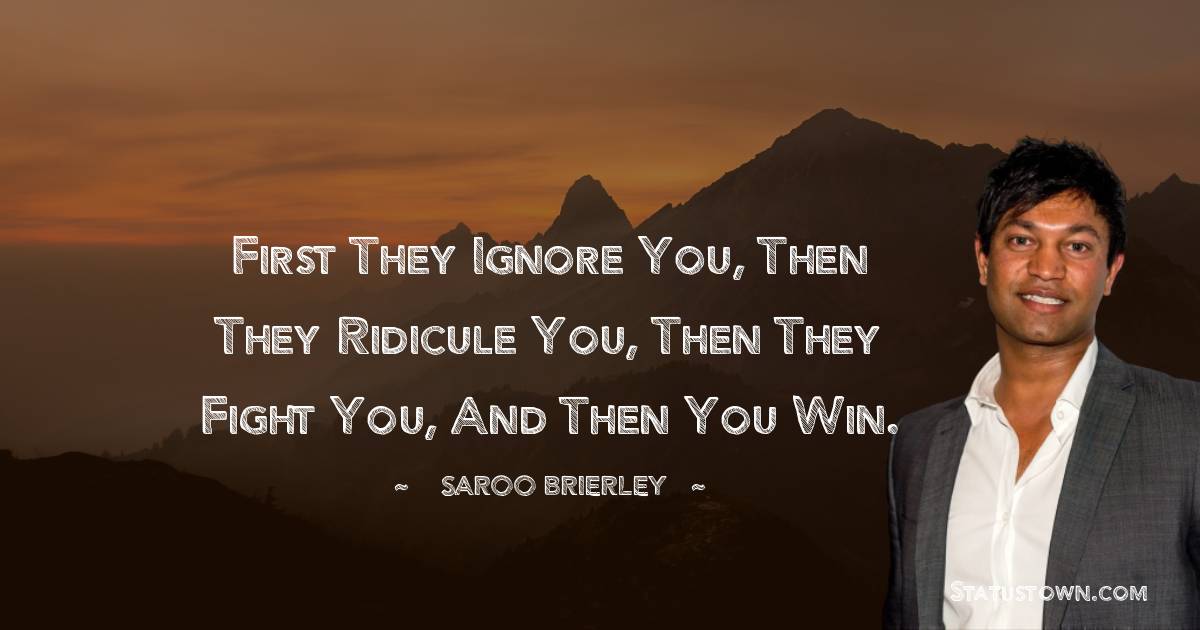 First they ignore you, then they ridicule you, then they fight you, and then you win.